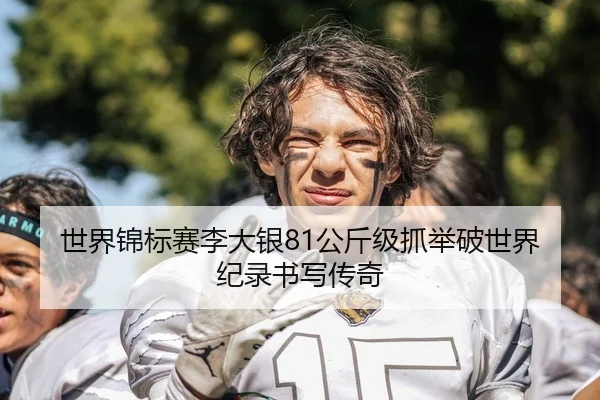 世界锦标赛李大银81公斤级抓举破世界纪录书写传奇