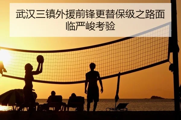 武汉三镇外援前锋更替保级之路面临严峻考验